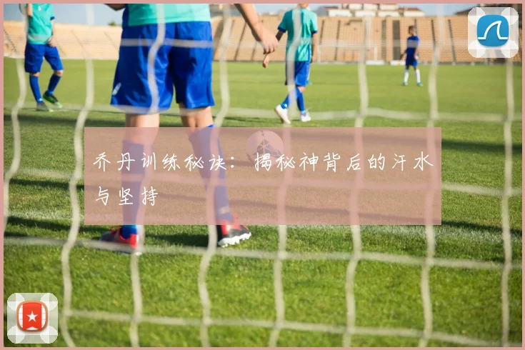 乔丹训练秘诀：揭秘神背后的汗水与坚持