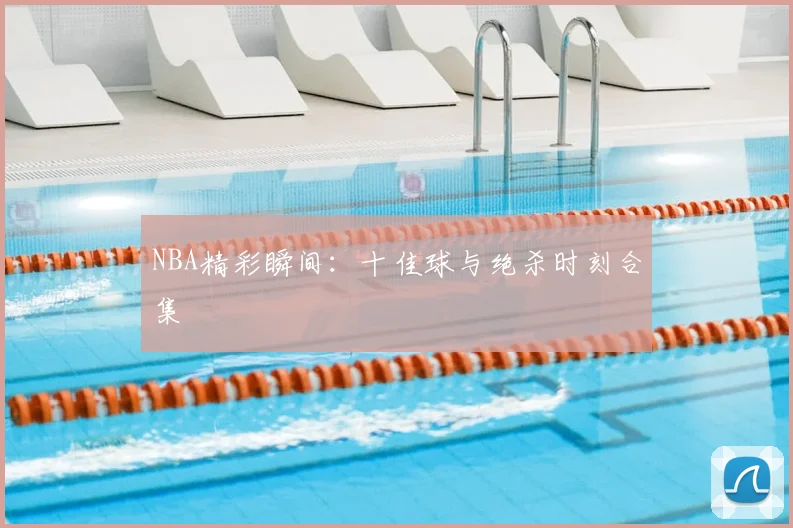 NBA精彩瞬间：十佳球与绝杀时刻合集
