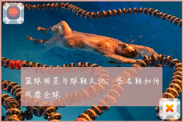 篮球明星与球鞋文化：签名鞋如何风靡全球