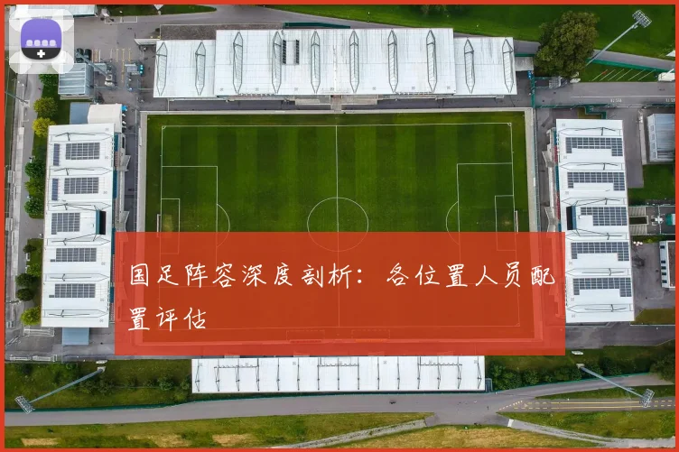 国足阵容深度剖析:各位置人员配置评估