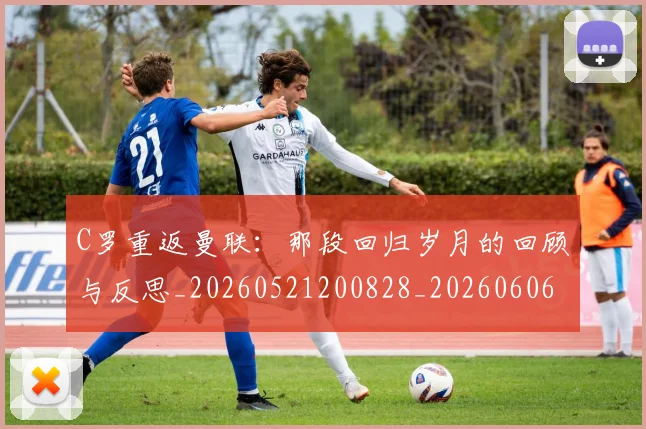 C罗重返曼联：那段回归岁月的回顾与反思_20260521200828_20260606165553