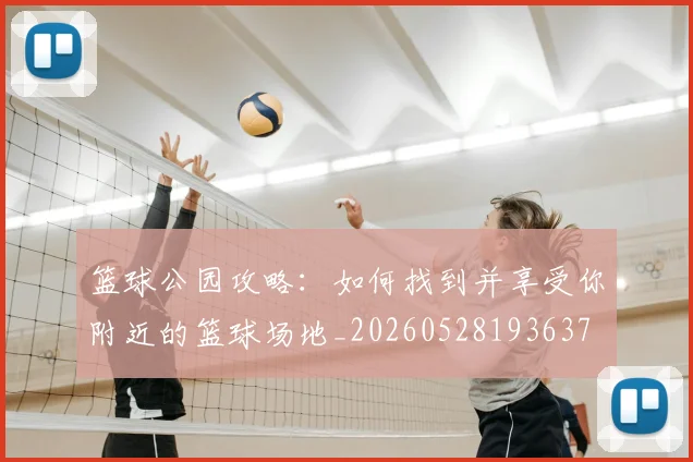 篮球公园攻略:如何找到并享受你附近的篮球场地_20260528193637