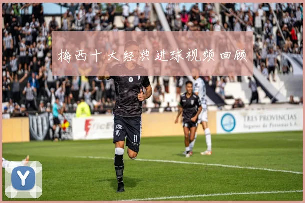 梅西十大经典进球视频回顾