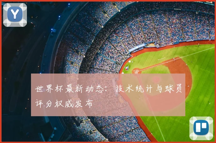 世界杯最新动态：技术统计与球员评分权威发布