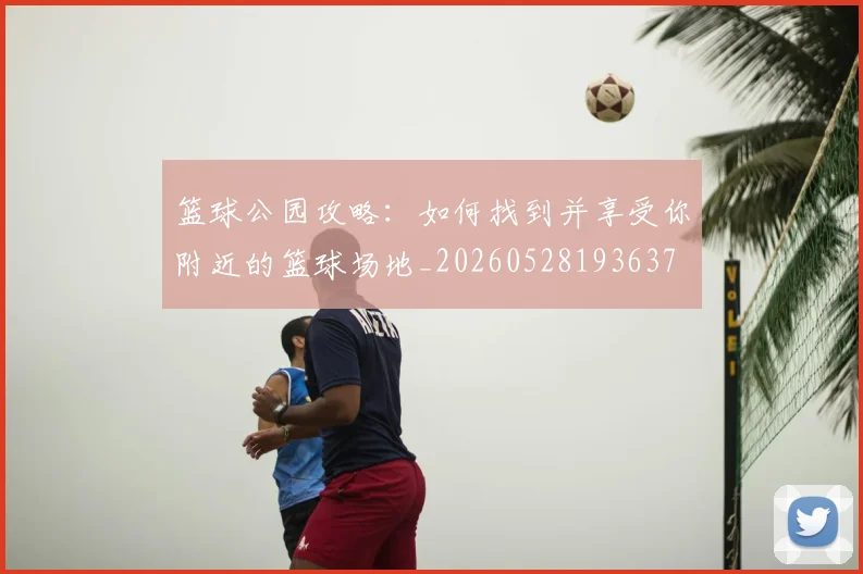 篮球公园攻略:如何找到并享受你附近的篮球场地_20260528193637