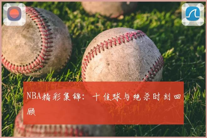 NBA精彩集锦:十佳球与绝杀时刻回顾